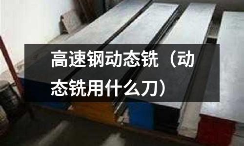 高速鋼動態銑（動態銑用什么刀）