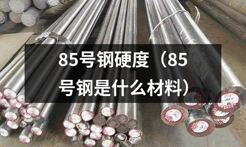 85號鋼硬度（85號鋼是什么材料）