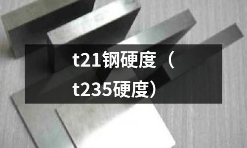 t21鋼硬度（t235硬度）