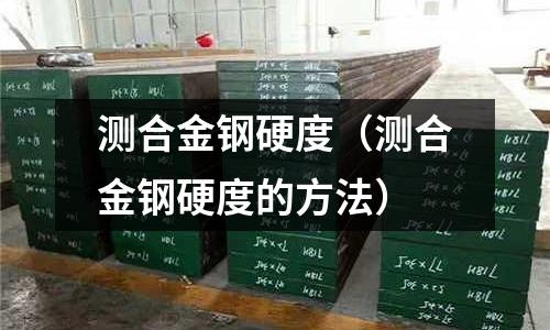 測合金鋼硬度（測合金鋼硬度的方法）