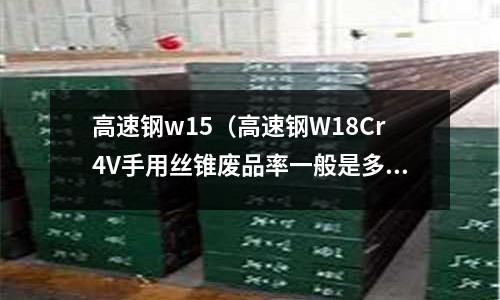 高速鋼w15（高速鋼W18Cr4V手用絲錐廢品率一般是多少）