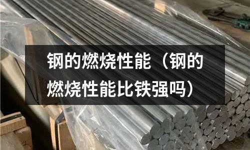 鋼的燃燒性能（鋼的燃燒性能比鐵強嗎）