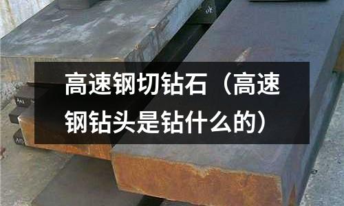 高速鋼切鉆石（高速鋼鉆頭是鉆什么的）