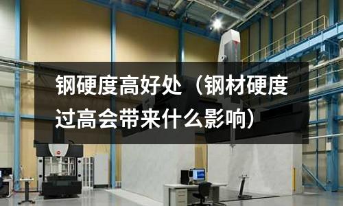 鋼硬度高好處（鋼材硬度過高會帶來什么影響）