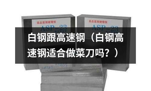 白鋼跟高速鋼（白鋼高速鋼適合做菜刀嗎？）