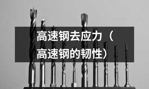 高速鋼去應力（高速鋼的韌性）