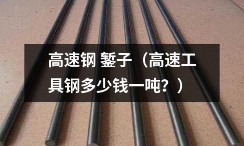 高速鋼 鏨子（高速工具鋼多少錢一噸？）