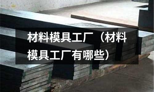 材料模具工廠（材料模具工廠有哪些）