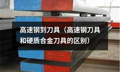 高速鋼到刀具（高速鋼刀具和硬質(zhì)合金刀具的區(qū)別）
