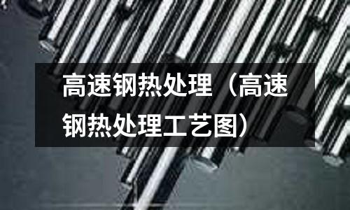 高速鋼熱處理（高速鋼熱處理工藝圖）