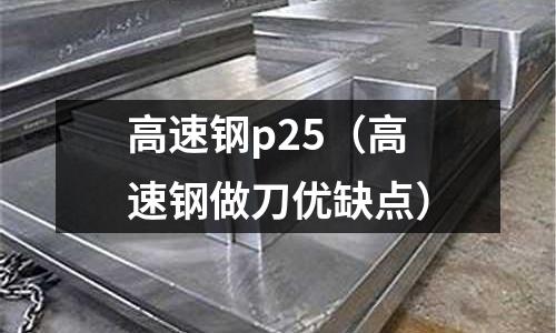 高速鋼p25（高速鋼做刀優(yōu)缺點）