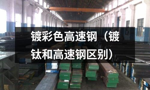 鍍彩色高速鋼（鍍鈦和高速鋼區(qū)別）