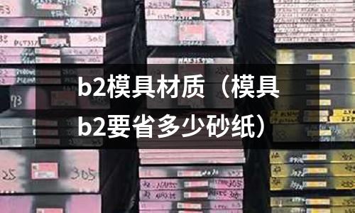 b2模具材質(zhì)（模具b2要省多少砂紙）