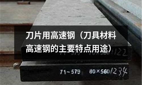 刀片用高速鋼（刀具材料高速鋼的主要特點用途）