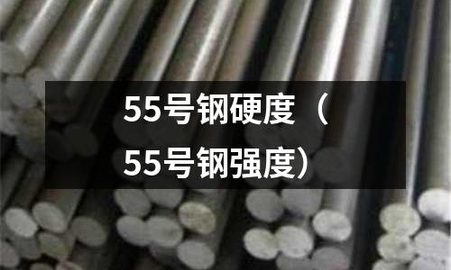 55號鋼硬度（55號鋼強度）