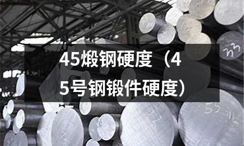 45煅鋼硬度（45號鋼鍛件硬度）
