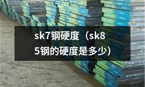 sk7鋼硬度（sk85鋼的硬度是多少）