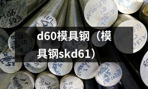 d60模具鋼（模具鋼skd61）