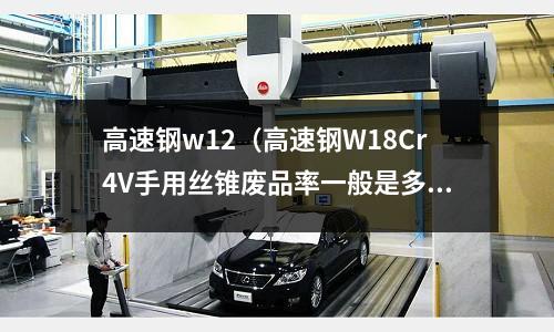 高速鋼w12（高速鋼W18Cr4V手用絲錐廢品率一般是多少）