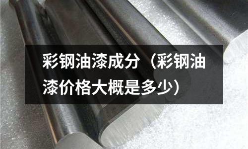 彩鋼油漆成分（彩鋼油漆價格大概是多少）