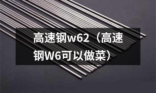 高速鋼w62（高速鋼W6可以做菜）
