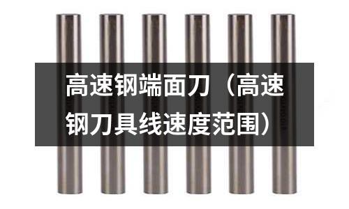 高速鋼端面刀（高速鋼刀具線速度范圍）