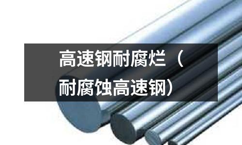 高速鋼耐腐爛（耐腐蝕高速鋼）