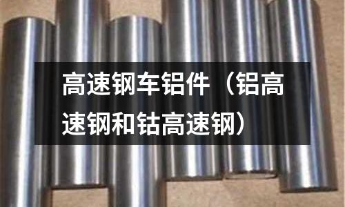 高速鋼車鋁件（鋁高速鋼和鈷高速鋼）