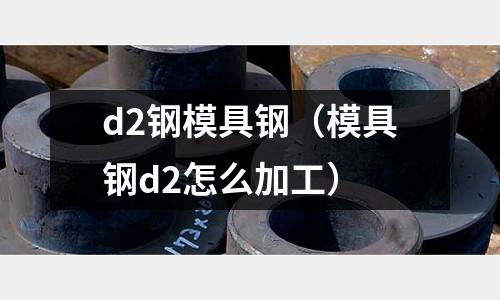 d2鋼模具鋼（模具鋼d2怎么加工）
