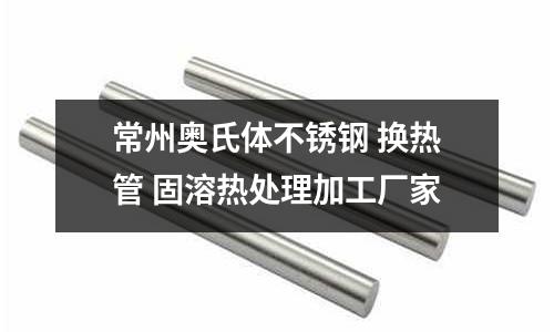 常州奧氏體不銹鋼 換熱管 固溶熱處理加工廠家