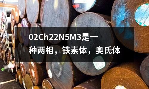 02Ch22N5M3是一種兩相，鐵素體，奧氏體