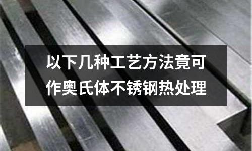 以下幾種工藝方法竟可作奧氏體不銹鋼熱處理