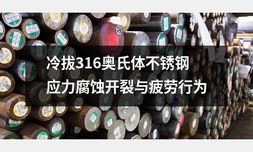 冷拔316奧氏體不銹鋼應(yīng)力腐蝕開裂與疲勞行為