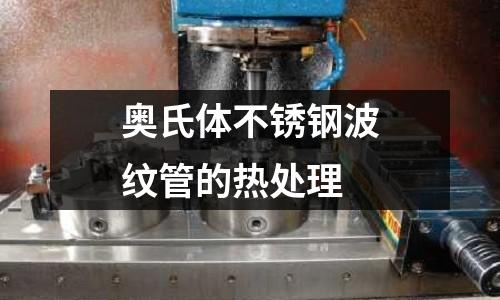 奧氏體不銹鋼波紋管的熱處理