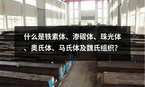 什么是鐵素體、滲碳體、珠光體、奧氏體、馬氏體及魏氏組織？