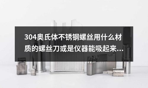 304奧氏體不銹鋼螺絲用什么材質的螺絲刀或是儀器能吸起來？
