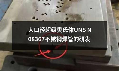 大口徑超級奧氏體UNS N08367不銹鋼焊管的研發