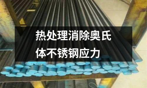 熱處理消除奧氏體不銹鋼應力