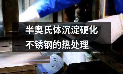 半奧氏體沉淀硬化不銹鋼的熱處理