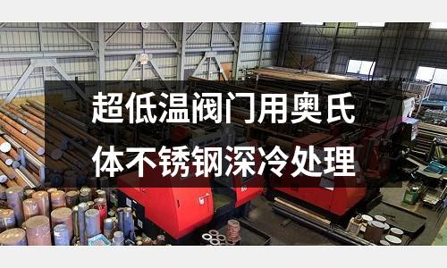 超低溫閥門用奧氏體不銹鋼深冷處理