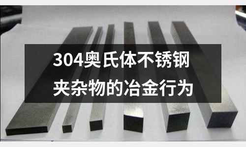 304奧氏體不銹鋼夾雜物的冶金行為