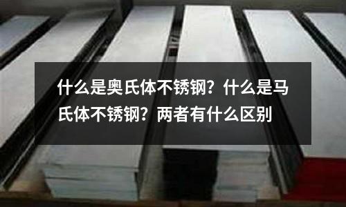 什么是奧氏體不銹鋼？什么是馬氏體不銹鋼？兩者有什么區別