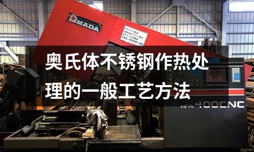 奧氏體不銹鋼作熱處理的一般工藝方法