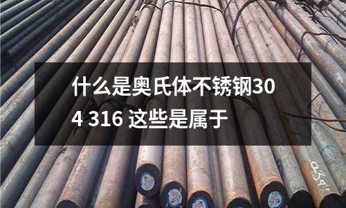 什么是奧氏體不銹鋼304 316 這些是屬于