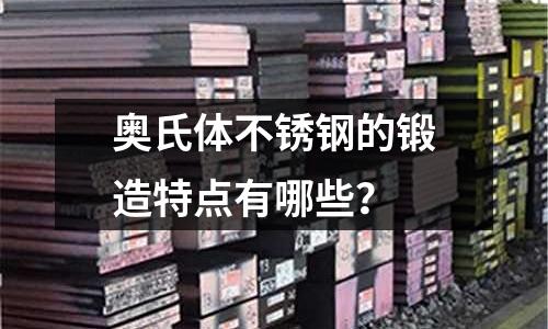奧氏體不銹鋼的鍛造特點有哪些？