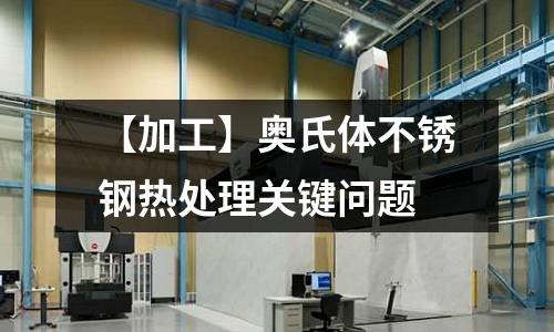 【加工】奧氏體不銹鋼熱處理關(guān)鍵問(wèn)題
