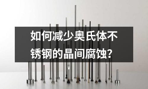 如何減少奧氏體不銹鋼的晶間腐蝕？