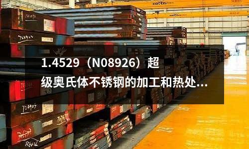 1.4529（N08926）超級奧氏體不銹鋼的加工和熱處理