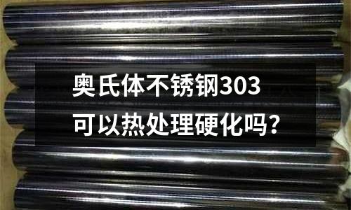 奧氏體不銹鋼303可以熱處理硬化嗎？