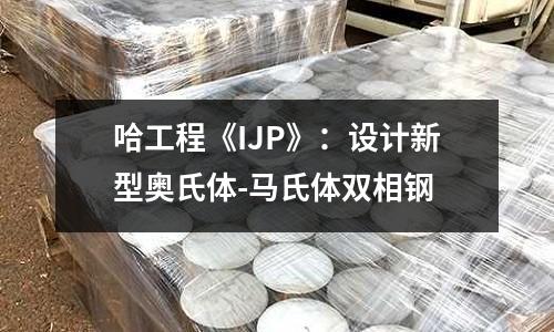 哈工程《IJP》：設計新型奧氏體-馬氏體雙相鋼
